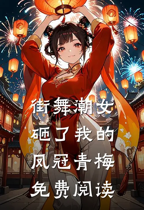 街舞潮女砸了我的凤冠青梅 免费阅读