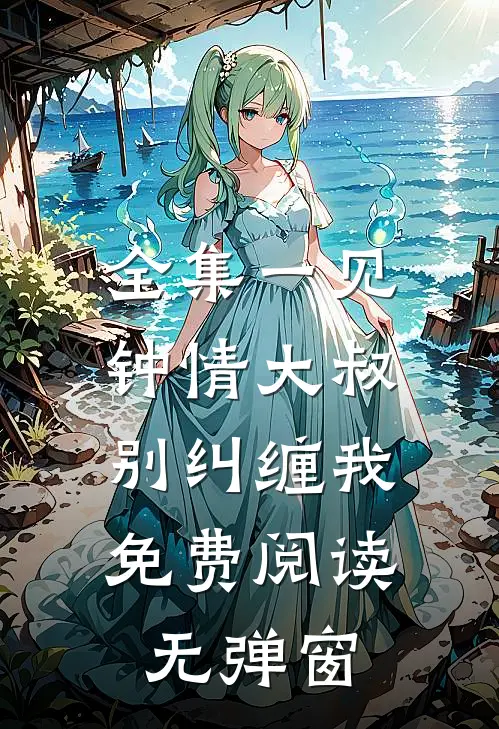 全集一见钟情大叔,别纠缠我免费阅读无弹窗