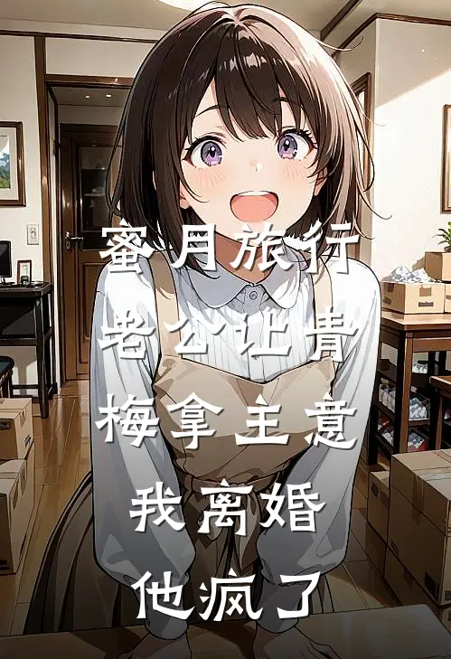 蜜月旅行老公让青梅拿主意，我离婚他疯了