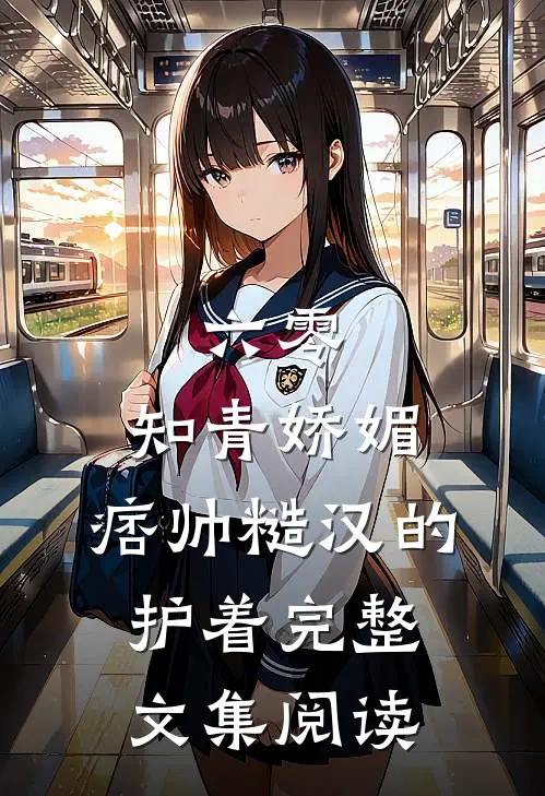 六零：知青娇媚，痞帅糙汉的护着完整文集阅读