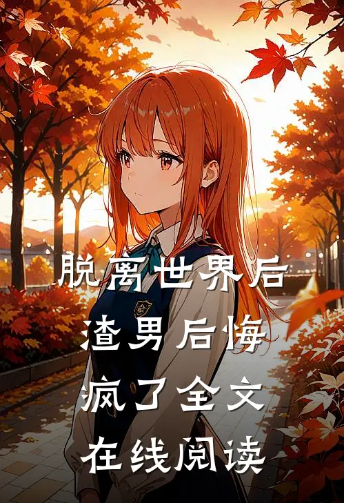脱离世界后渣男后悔疯了全文在线阅读