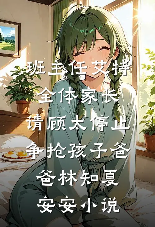 班主任艾特全体家长：请顾太停止争抢孩子爸爸林知夏安安小说