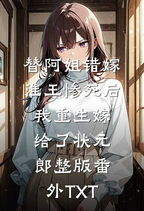 替阿姐错嫁淮王惨死后，我重生嫁给了状元郎整版番外TXT
