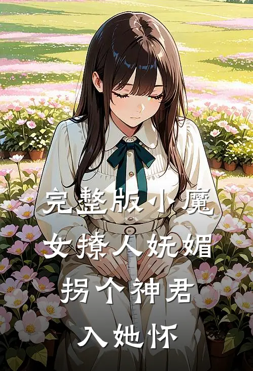 完整版小魔女撩人妩媚，拐个神君入她怀