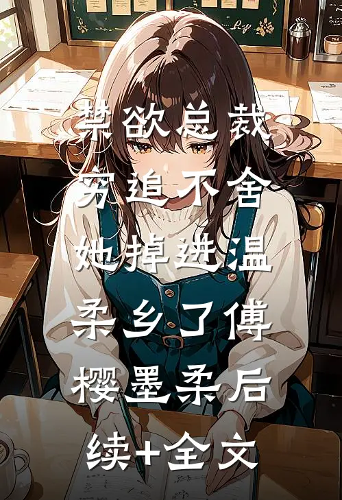 禁欲总裁穷追不舍，她掉进温柔乡了傅樱墨柔后续+全文