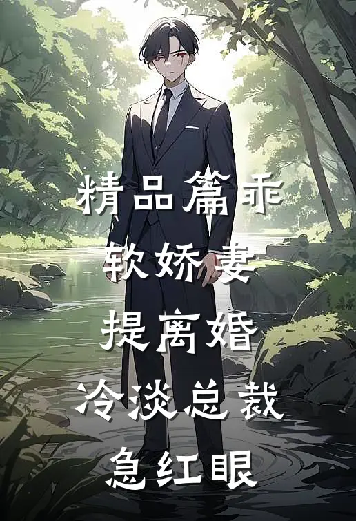 精品篇乖软娇妻提离婚，冷淡总裁急红眼