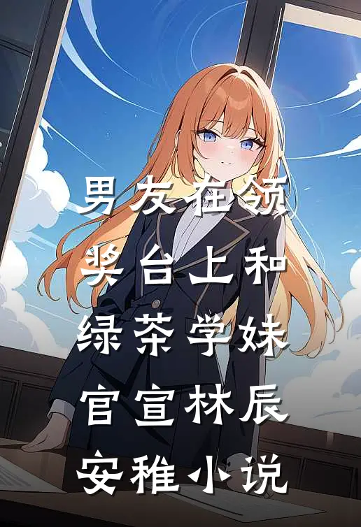 男友在领奖台上和绿茶学妹官宣林辰安稚小说