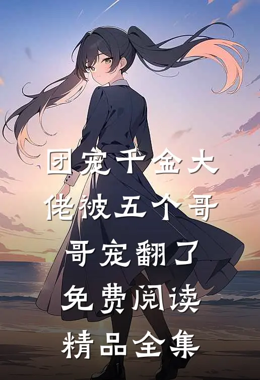 团宠千金大佬被五个哥哥宠翻了免费阅读精品全集