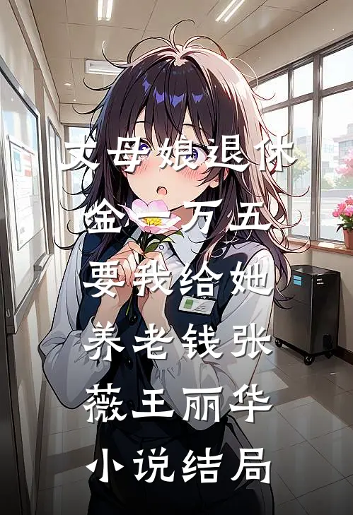 丈母娘退休金一万五，要我给她养老钱张薇王丽华小说结局
